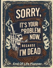 Sorry, it’s Your Problem Now, Because I'm Dead: End of Life Planner A Clear picture